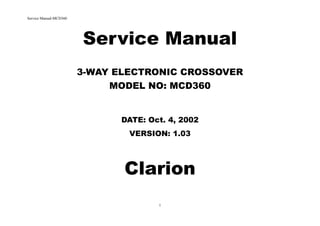 Service Manual-MCD360
1
Service Manual
3-WAY ELECTRONIC CROSSOVER
MODEL NO: MCD360
DATE: Oct. 4, 2002
VERSION: 1.03
Clarion
 