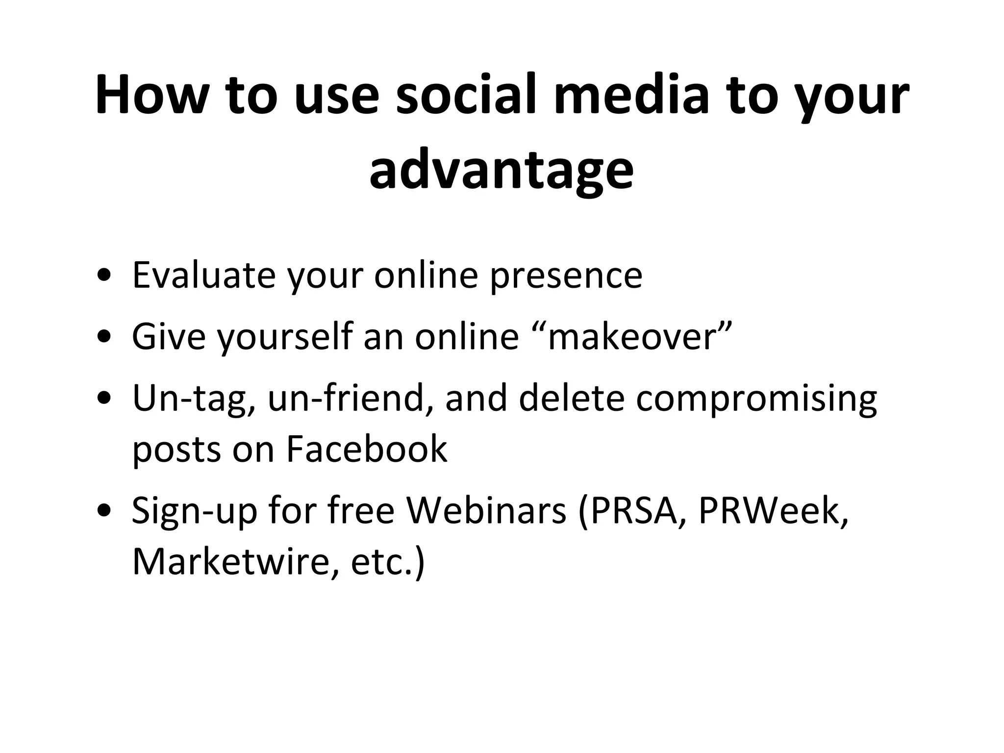 Evaluate your online presence Give yourself an online “makeover” Un-tag, un-friend, and delete compromising posts on Facebook Sign-up for free Webinars (PRSA, PRWeek, Marketwire, etc.) How to use social media to your advantage 