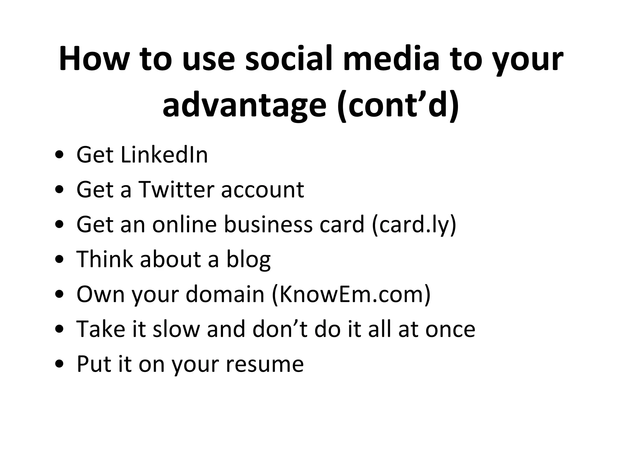Get LinkedIn Get a Twitter account  Get an online business card (card.ly) Think about a blog Own your domain (KnowEm.com) Take it slow and don’t do it all at once Put it on your resume How to use social media to your advantage (cont’d) 