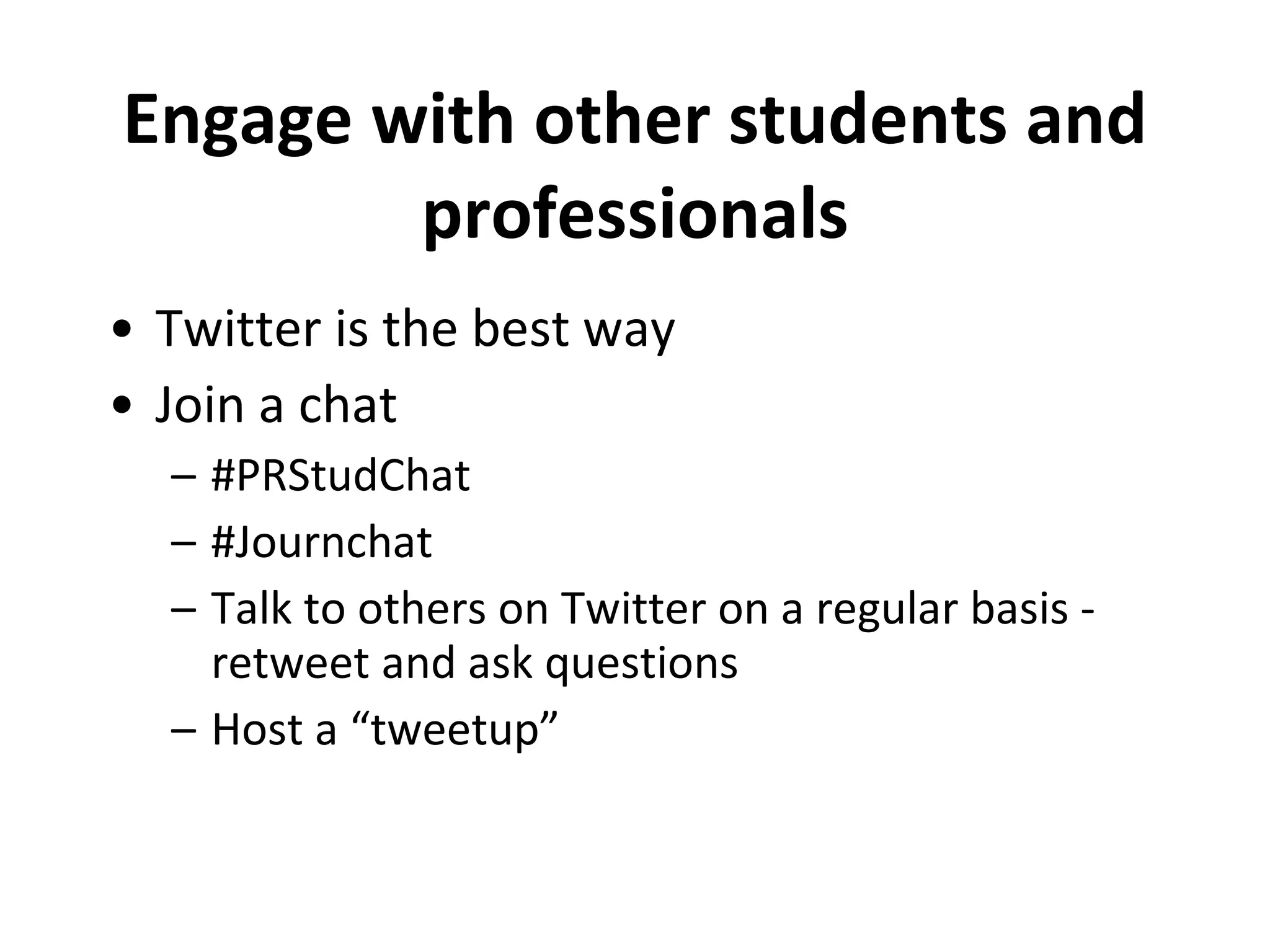 Engage with other students and professionals Twitter is the best way Join a chat #PRStudChat #Journchat Talk to others on Twitter on a regular basis - retweet and ask questions Host a “tweetup” 