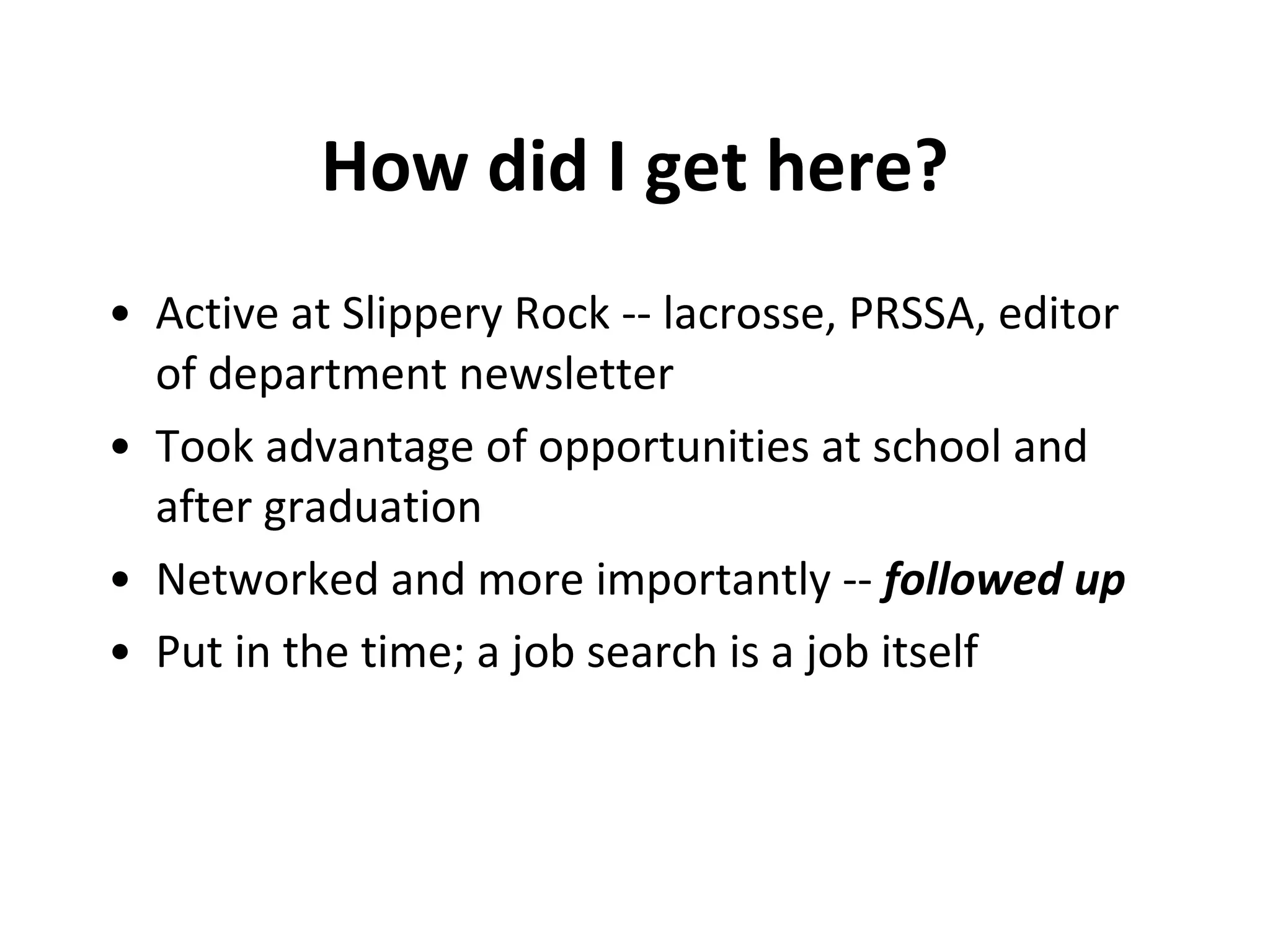 How did I get here? Active at Slippery Rock -- lacrosse, PRSSA, editor of department newsletter Took advantage of opportunities at school and after graduation Networked and more importantly --  followed up Put in the time; a job search is a job itself 