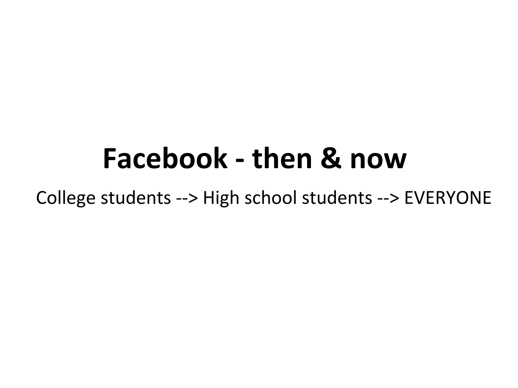 Facebook - then & now College students --> High school students --> EVERYONE 