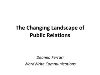 The Changing Landscape of Public Relations Deanna Ferrari WordWrite Communications 