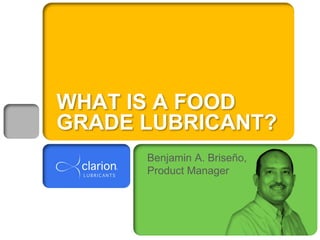WHAT IS A FOOD
GRADE LUBRICANT?
Benjamin A. Briseño,
Product Manager
 