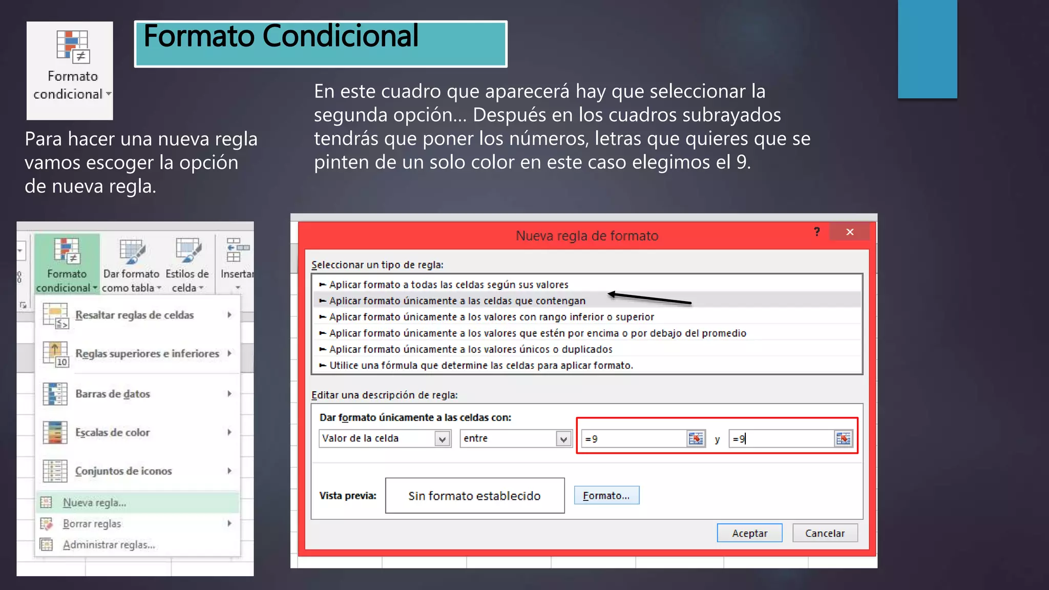 Formato Condicional
Para hacer una nueva regla
vamos escoger la opción
de nueva regla.
En este cuadro que aparecerá hay que seleccionar la
segunda opción… Después en los cuadros subrayados
tendrás que poner los números, letras que quieres que se
pinten de un solo color en este caso elegimos el 9.
 
