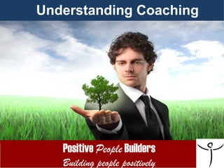 Understanding Coaching




   Positive People Builders
   Building people positively
 