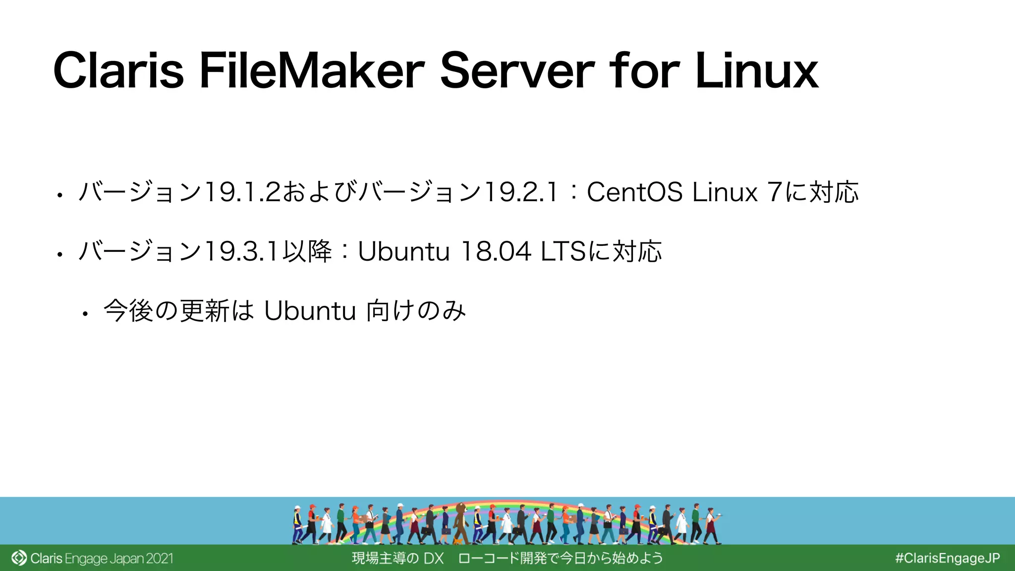• バージョン19.1.2およびバージョン19.2.1：CentOS Linux 7に対応
• バージョン19.3.1以降：Ubuntu 18.04 LTSに対応
• 今後の更新は Ubuntu 向けのみ
Claris FileMaker Server for Linux
 