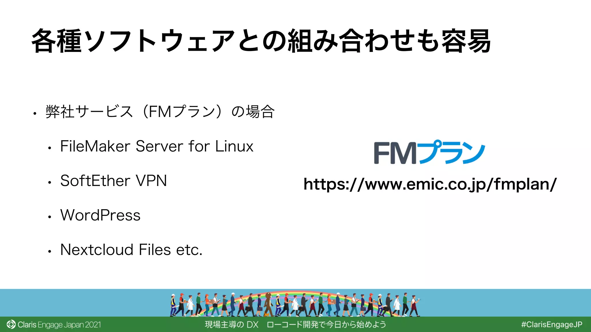 • 弊社サービス（FMプラン）の場合
• FileMaker Server for Linux
• SoftEther VPN
• WordPress
• Nextcloud Files etc.
各種ソフトウェアとの組み合わせも容易
https://www.emic.co.jp/fmplan/
 