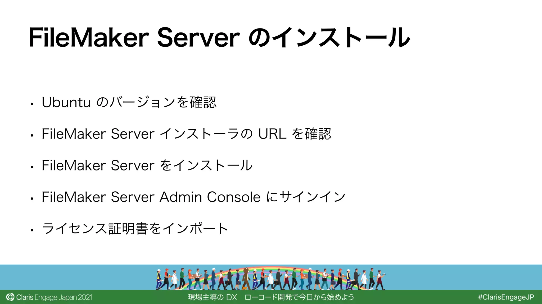 • Ubuntu のバージョンを確認
• FileMaker Server インストーラの URL を確認
• FileMaker Server をインストール
• FileMaker Server Admin Console にサインイン
• ライセンス証明書をインポート
FileMaker Server のインストール
 