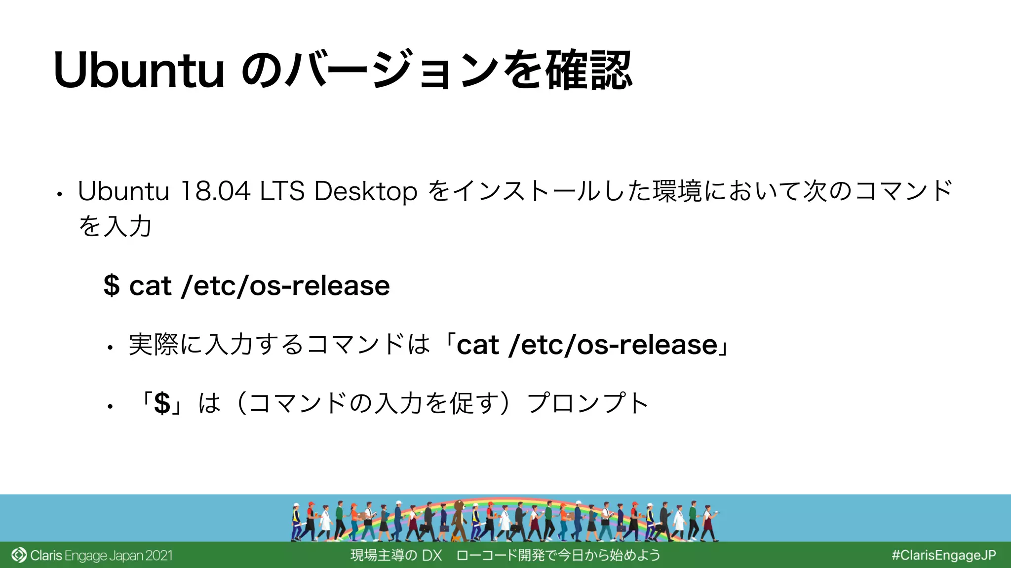 • Ubuntu 18.04 LTS Desktop をインストールした環境において次のコマンド
を入力
$ cat /etc/os-release
• 実際に入力するコマンドは「cat /etc/os-release」
• 「$」は（コマンドの入力を促す）プロンプト
Ubuntu のバージョンを確認
 