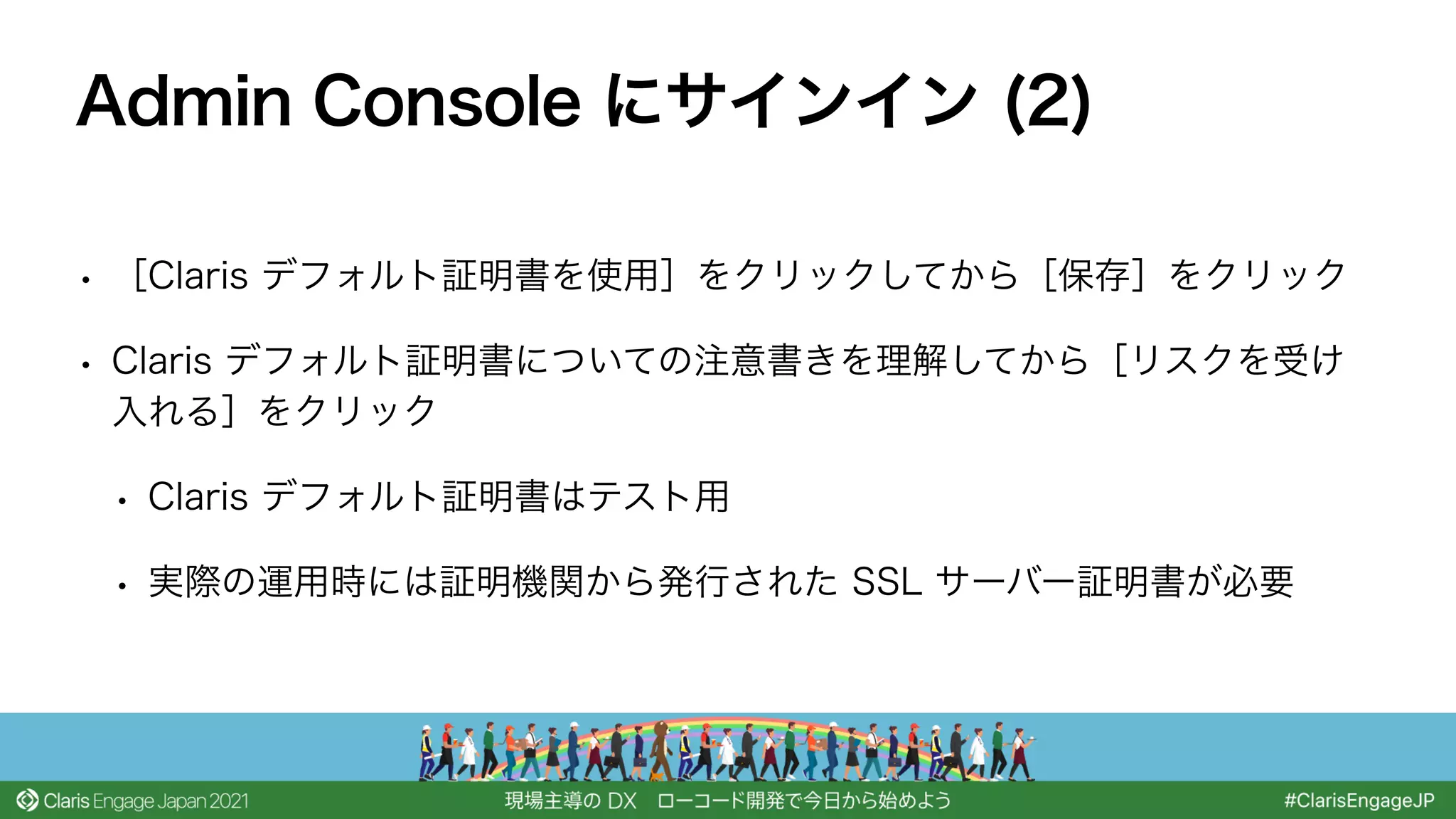 • ［Claris デフォルト証明書を使用］をクリックしてから［保存］をクリック
• Claris デフォルト証明書についての注意書きを理解してから［リスクを受け
入れる］をクリック
• Claris デフォルト証明書はテスト用
• 実際の運用時には証明機関から発行された SSL サーバー証明書が必要
Admin Console にサインイン (2)
 