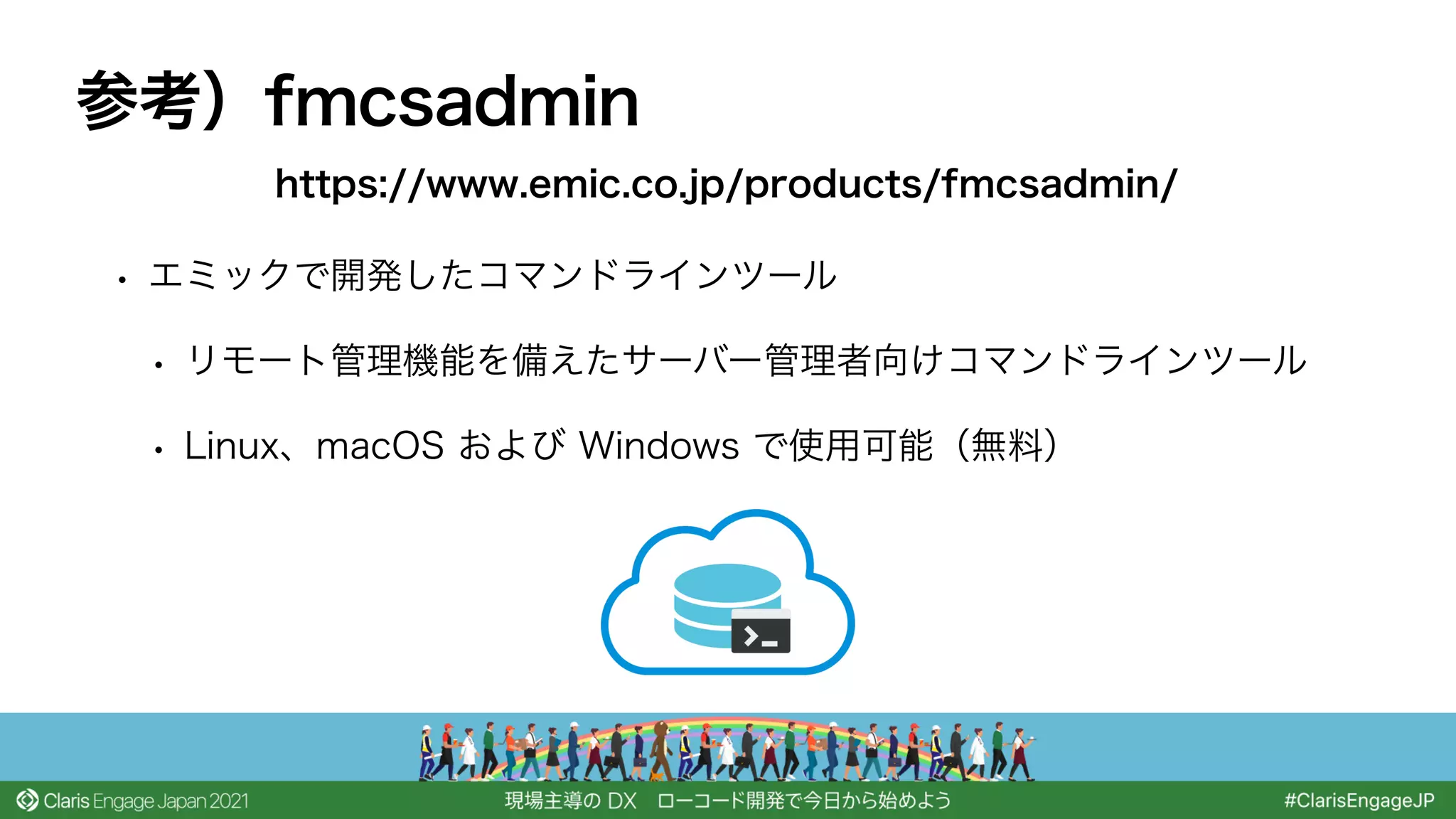 • エミックで開発したコマンドラインツール
• リモート管理機能を備えたサーバー管理者向けコマンドラインツール
• Linux、macOS および Windows で使用可能（無料）
参考）fmcsadmin
https://www.emic.co.jp/products/fmcsadmin/
 
