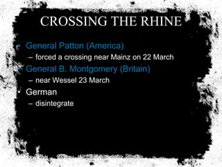 CROSSING THE RHINE
• General Patton (America)
  – forced a crossing near Mainz on 22 March
• General B. Montgomery (Britain)
  – near Wessel 23 March
• German
  – disintegrate
 