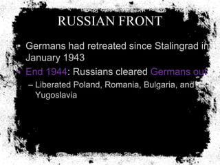 RUSSIAN FRONT
• Germans had retreated since Stalingrad in
  January 1943
• End 1944: Russians cleared Germans out
  – Liberated Poland, Romania, Bulgaria, and
    Yugoslavia
 