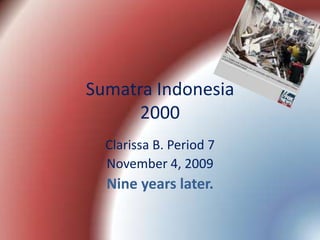 Sumatra Indonesia2000 Clarissa B.Period 7 November 4, 2009 Nine years later. 