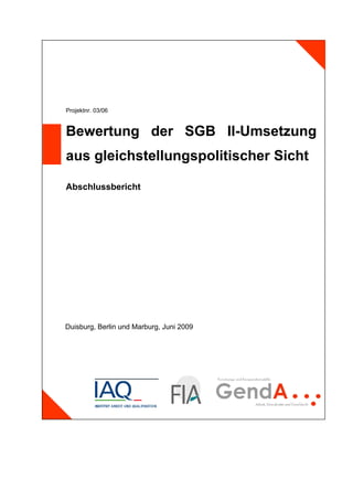 Projektnr. 03/06


Bewertung der SGB II-Umsetzung
aus gleichstellungspolitischer Sicht

Abschlussbericht




Duisburg, Berlin und Marburg, Juni 2009
 
