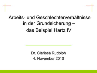 Arbeits- und Geschlechterverhältnisse
in der Grundsicherung –
das Beispiel Hartz IV
Dr. Clarissa Rudolph
4. November 2010
 