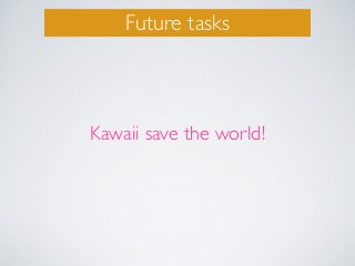 Future tasks
Kawaii save the world!
 