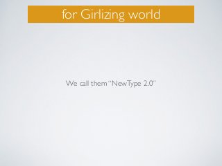 for Girlizing world
We call them “NewType 2.0”
 