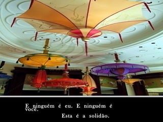 E ninguém é eu. E ninguém é
você.
           Esta é a solidão.
 