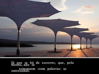 Já que se há de escrever, que, pelo
menos, não se
     esmaguem -com palavras- as
entrelinhas.
 