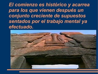 El comienzo es histórico y acarrea
para los que vienen después un
conjunto creciente de supuestos
sentados por el trabajo mental ya
efectuado.
 