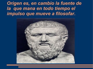 Origen es, en cambio la fuente de
la que mana en todo tiempo el
impulso que mueve a filosofar.
 