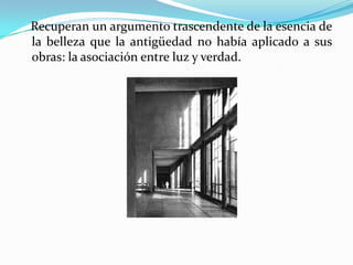    Recuperan un argumento trascendente de la esencia de la belleza que la antigüedad no había aplicado a sus obras: la asociación entre luz y verdad.