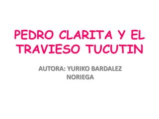 PEDRO CLARITA Y EL
TRAVIESO TUCUTIN
AUTORA: YURIKO BARDALEZ
NORIEGA

 