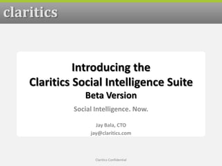 Introducing the Claritics Social Intelligence SuiteBeta Version Social Intelligence. Now. Jay Bala, CTO jay@claritics.com Claritics Confidential 1 