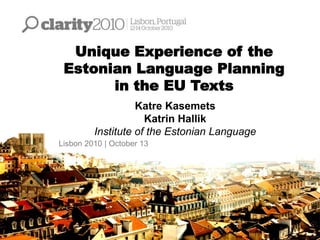 Unique Experience of the
Estonian Language Planning
in the EU Texts
Katre Kasemets
Katrin Hallik
Institute of the Estonian Language
Lisbon 2010 | October 13
 