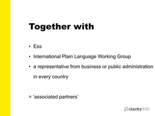 • Ess
• International Plain Language Working Group
• a representative from business or public administration
in every country
= ‘associated partners’
Together with
 