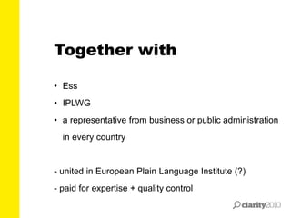 • Ess
• IPLWG
• a representative from business or public administration
in every country
- united in European Plain Language Institute (?)
- paid for expertise + quality control
Together with
 
