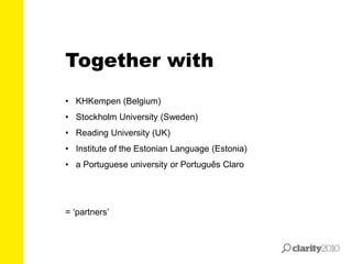 • KHKempen (Belgium)
• Stockholm University (Sweden)
• Reading University (UK)
• Institute of the Estonian Language (Estonia)
• a Portuguese university or Português Claro
= ‘partners’
Together with
 
