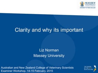 Clarity and why its important
Liz Norman
Massey University
Australian and New Zealand College of Veterinary Scientists
Examiner Workshop, 14-15 February, 2015
 