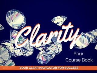 Clarity
YOUR CLEAR NAVIGATOR FOR SUCCESS
Clarity
Your
Course Book
 
