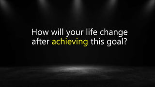 How will your life change
after achieving this goal?
 