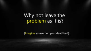 Why not leave the
problem as it is?
(Imagine yourself on your deathbed)
 