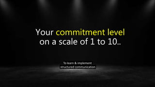Your commitment level
on a scale of 1 to 10..
To learn & implement
structured communication
 