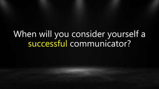 When will you consider yourself a
successful communicator?
 