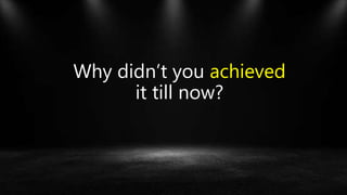 Why didn’t you achieved
it till now?
 