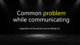 Common problem
while communicating
(regardless of the person you’re talking to)
 