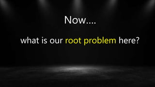 Now….
what is our root problem here?
 