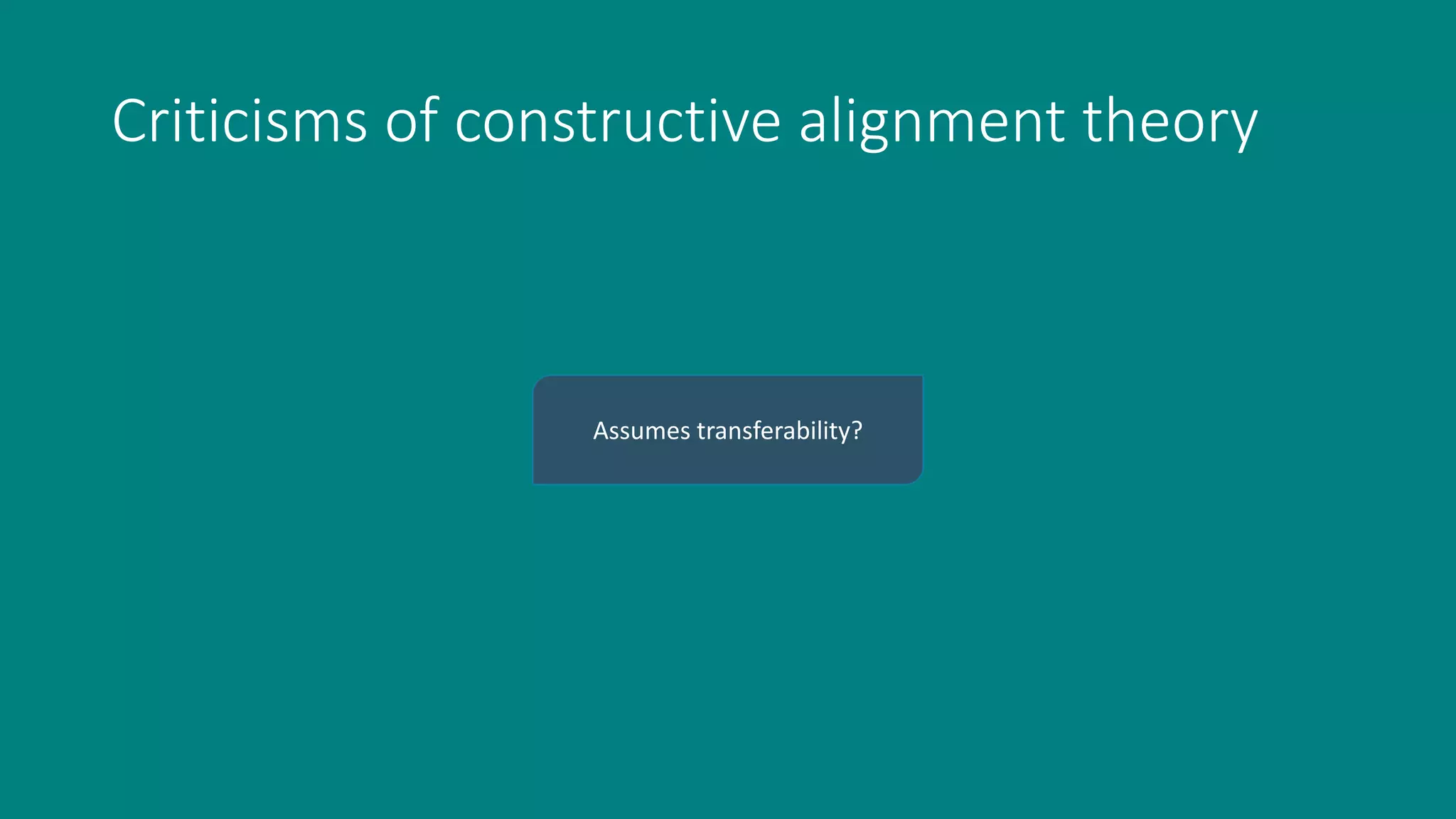 Criticisms of constructive alignment theory
Assumes transferability?
 