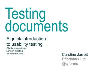 Testing
documents
A quick introduction
to usability testing
Clarity International
London meeting
28 January 2016
Caroline Jarrett
Effortmark Ltd
@cjforms
 
