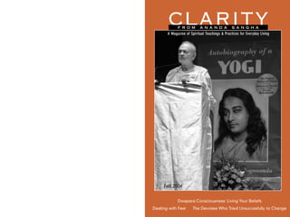 N. San Juan, CA
                                                              CLARITY
Non-Proﬁt Org.


 Permit No. 9
 U.S. Postage
     PAID



                                                                    F R O M       A N A N D A          S A N G H A
                                                              A Magazine of Spiritual Teachings & Practices for Everyday Living




                  The time for knowing God has come.        Fall 2004
                  —Paramhansa Yogananda
                                                                    Dwapara Consciousness: Living Your Beliefs
                                                       Dealing with Fear      The Devotee Who Tried Unsuccesfully to Change
 