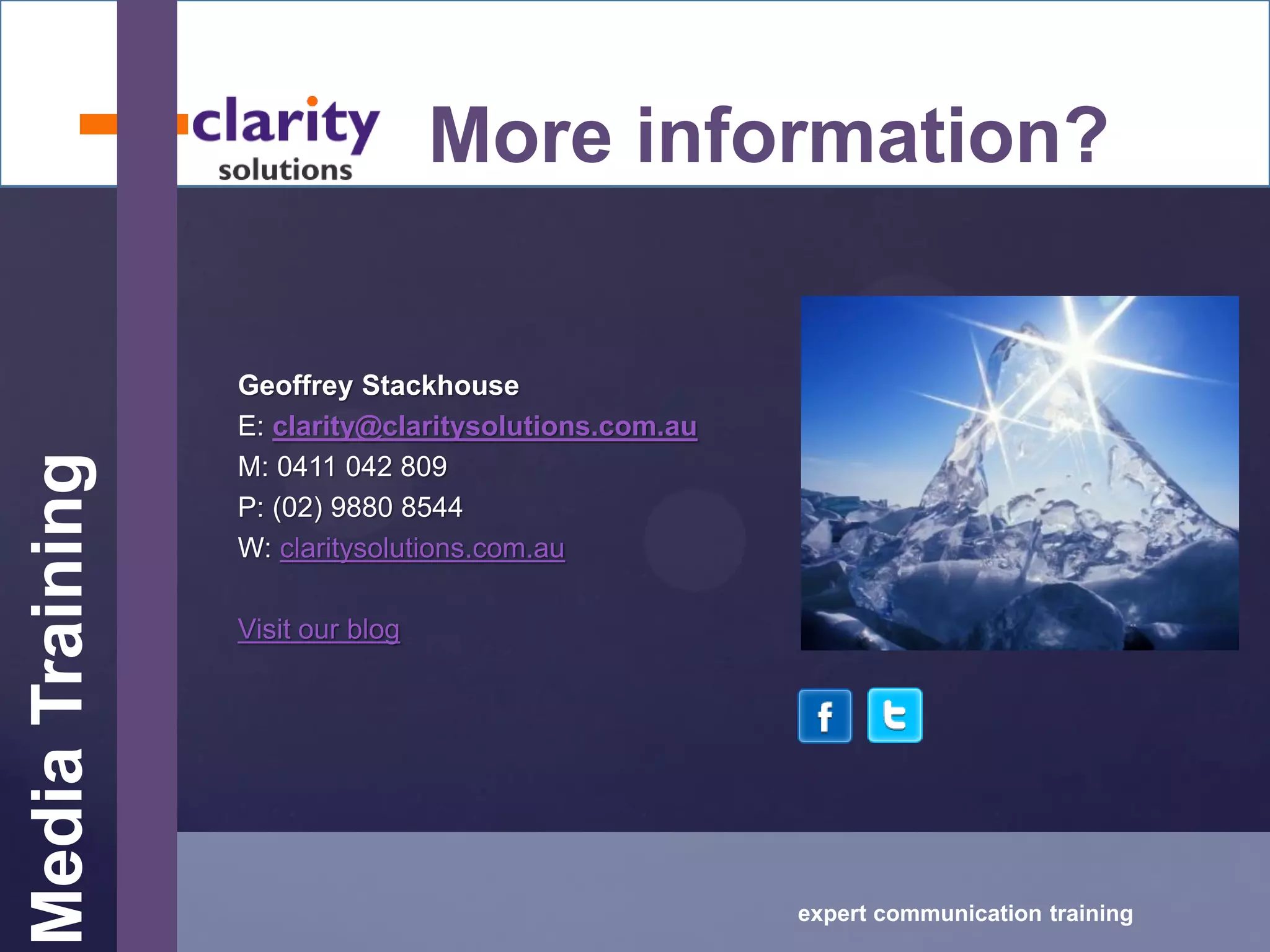 MediaTraining
expert communication training
More information?
Geoffrey Stackhouse
E: clarity@claritysolutions.com.au
M: 0411 042 809
P: (02) 9880 8544
W: claritysolutions.com.au
Visit our blog
 