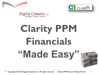 Clarity PPM
             Financials
            “Made Easy”
Copyright © 2010 Digital Celerity LLC . All rights reserved   Clarity PPM Finance Module Primer   1
 