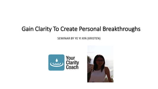 Gain Clarity To Create Personal Breakthroughs 
SEMINAR BY YE YI XIN (KRISTEN) 
 