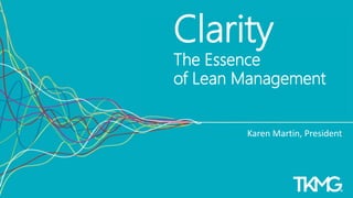 1
Clarity
The Essence
of Lean Management
Karen Martin, President
 